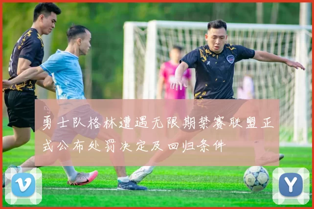 勇士队格林遭遇无限期禁赛联盟正式公布处罚决定及回归条件