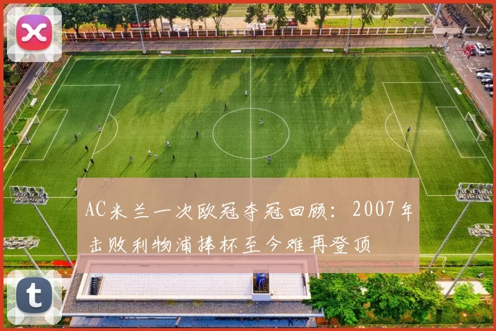 AC米兰一次欧冠夺冠回顾：2007年击败利物浦捧杯至今难再登顶