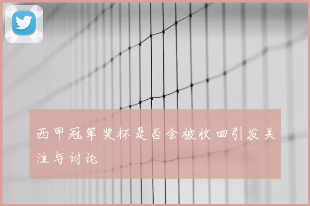 西甲冠军奖杯是否会被收回引发关注与讨论