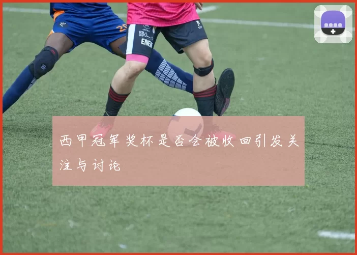 西甲冠军奖杯是否会被收回引发关注与讨论