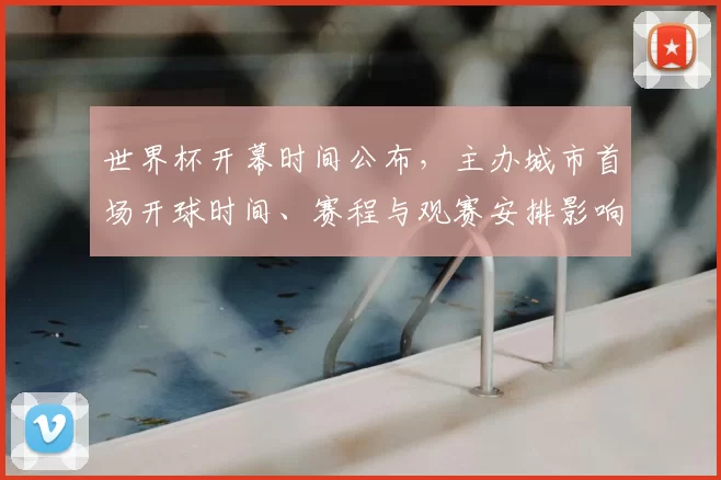 世界杯开幕时间公布，主办城市首场开球时间、赛程与观赛安排影响解读