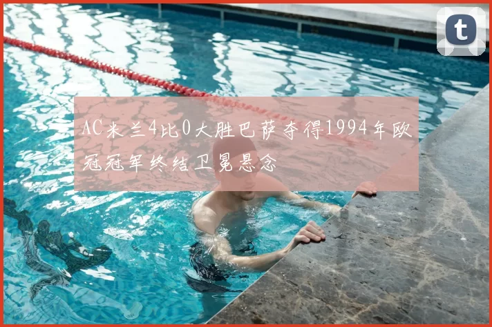 AC米兰4比0大胜巴萨夺得1994年欧冠冠军终结卫冕悬念