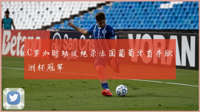 C罗加时助攻绝杀法国葡萄牙首夺欧洲杯冠军