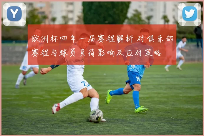 欧洲杯四年一届赛程解析 对俱乐部赛程与球员负荷影响及应对策略
