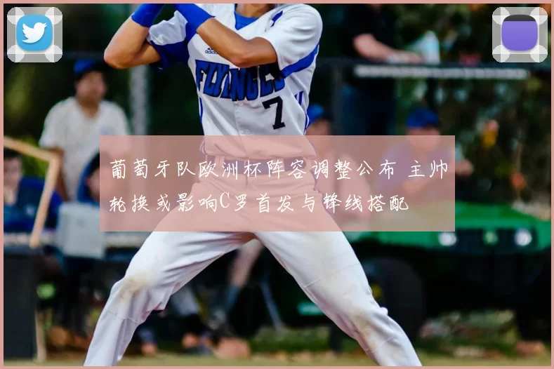 葡萄牙队欧洲杯阵容调整公布 主帅轮换或影响C罗首发与锋线搭配