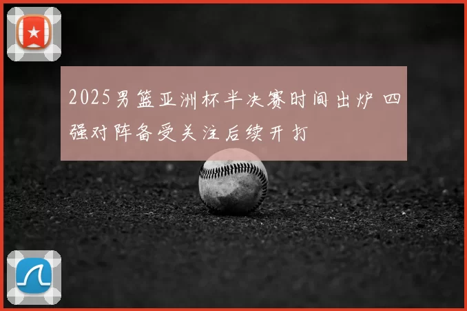 2025男篮亚洲杯半决赛时间出炉 四强对阵备受关注后续开打