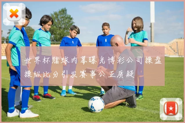 世界杯赌球内幕曝光博彩公司操盘操纵比分引发赛事公正质疑