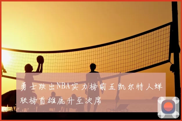 勇士跌出NBA实力榜前五凯尔特人蝉联榜首雄鹿升至次席