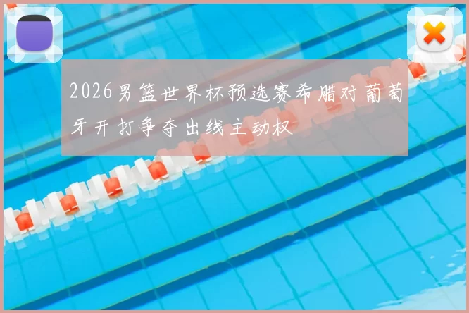 2026男篮世界杯预选赛希腊对葡萄牙开打争夺出线主动权