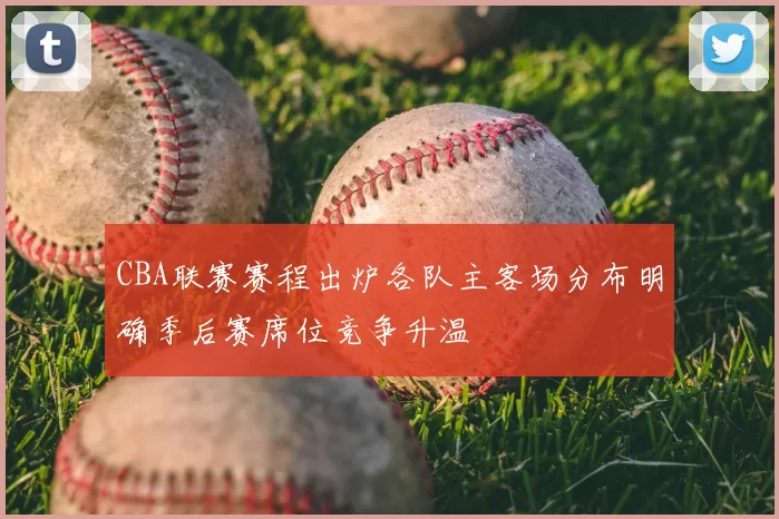 CBA联赛赛程出炉各队主客场分布明确季后赛席位竞争升温