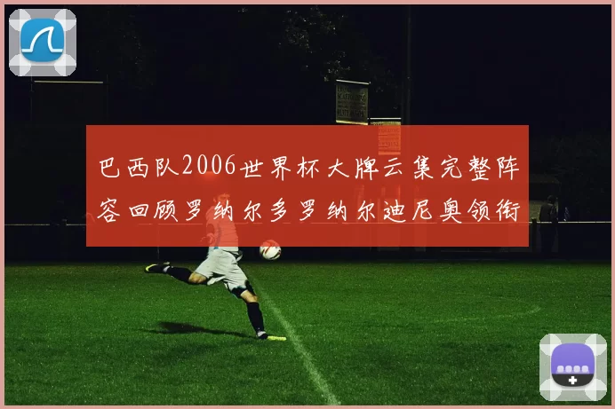 巴西队2006世界杯大牌云集完整阵容回顾罗纳尔多罗纳尔迪尼奥领衔