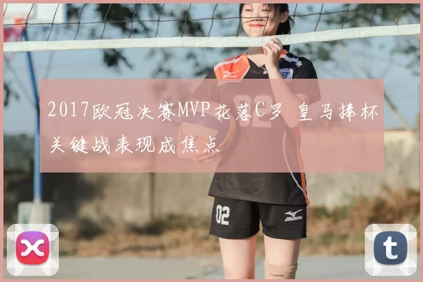 2017欧冠决赛MVP花落C罗 皇马捧杯关键战表现成焦点