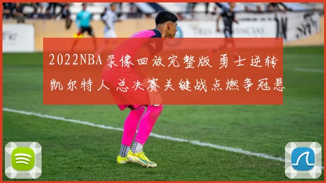 2022NBA录像回放完整版 勇士逆转凯尔特人 总决赛关键战点燃争冠悬念