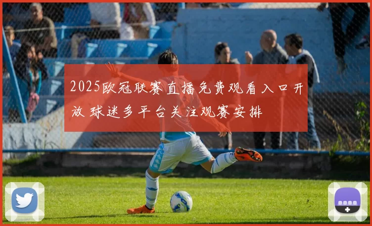 2025欧冠联赛直播免费观看入口开放 球迷多平台关注观赛安排