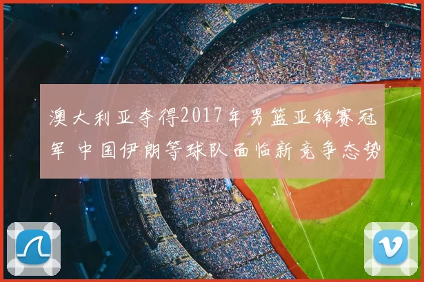 澳大利亚夺得2017年男篮亚锦赛冠军 中国伊朗等球队面临新竞争态势