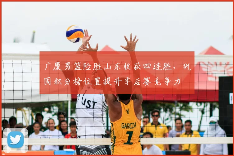 广厦男篮险胜山东收获四连胜,巩固积分榜位置提升季后赛竞争力