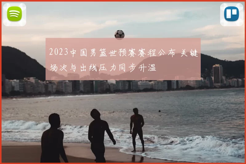 2023中国男篮世预赛赛程公布 关键场次与出线压力同步升温