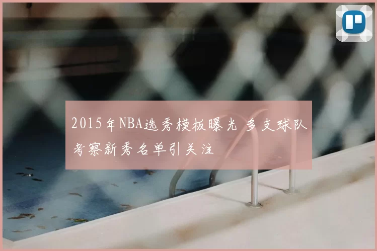 2015年NBA选秀模板曝光 多支球队考察新秀名单引关注