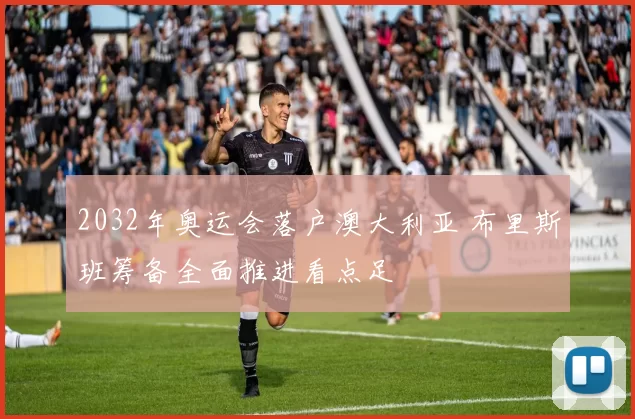 2032年奥运会落户澳大利亚 布里斯班筹备全面推进看点足