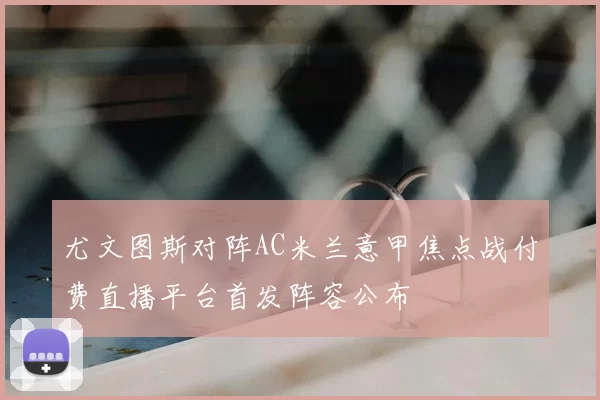 尤文图斯对阵AC米兰意甲焦点战付费直播平台首发阵容公布