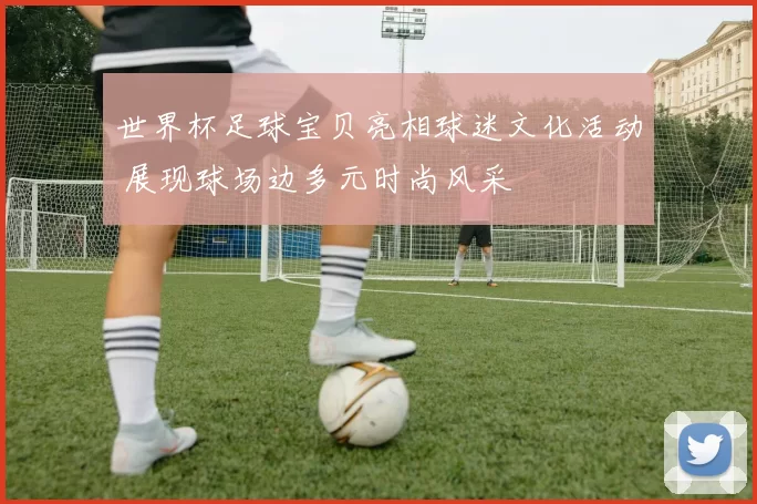 世界杯足球宝贝亮相球迷文化活动 展现球场边多元时尚风采