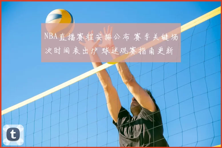 NBA直播赛程安排公布 赛季关键场次时间表出炉 球迷观赛指南更新