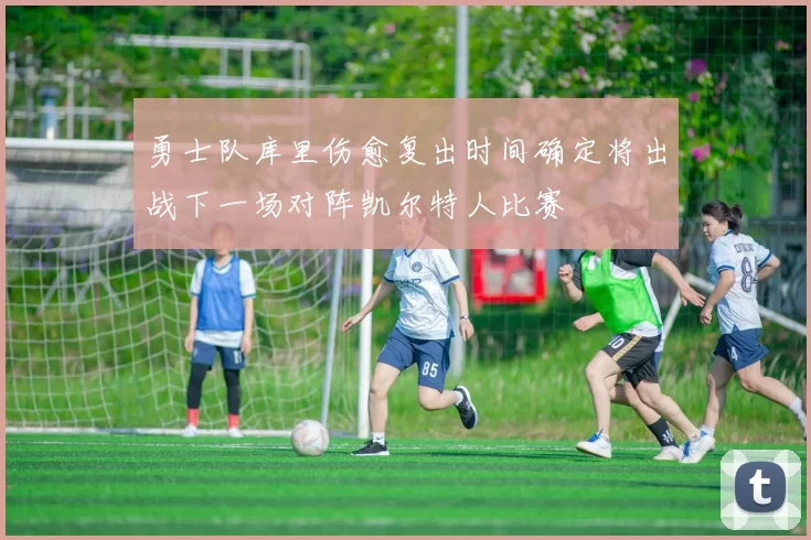 勇士队库里伤愈复出时间确定将出战下一场对阵凯尔特人比赛