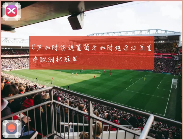 C罗加时伤退葡萄牙加时绝杀法国首夺欧洲杯冠军