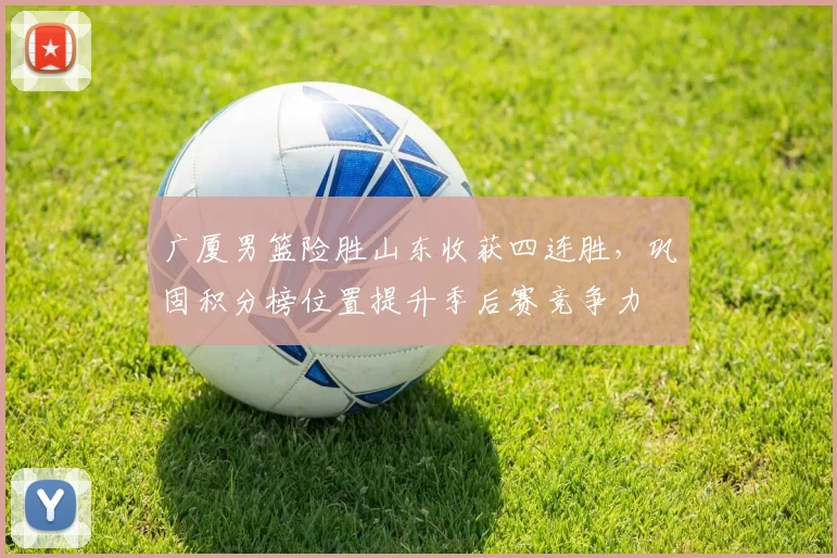 广厦男篮险胜山东收获四连胜,巩固积分榜位置提升季后赛竞争力