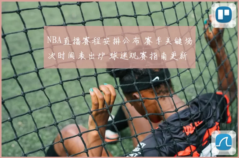 NBA直播赛程安排公布 赛季关键场次时间表出炉 球迷观赛指南更新